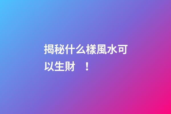 揭秘什么樣風水可以生財！